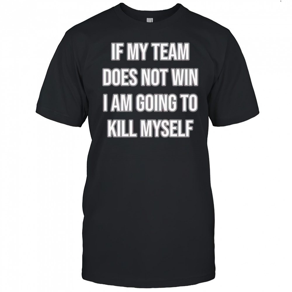 If my team does not win i am going to kill myself shirt