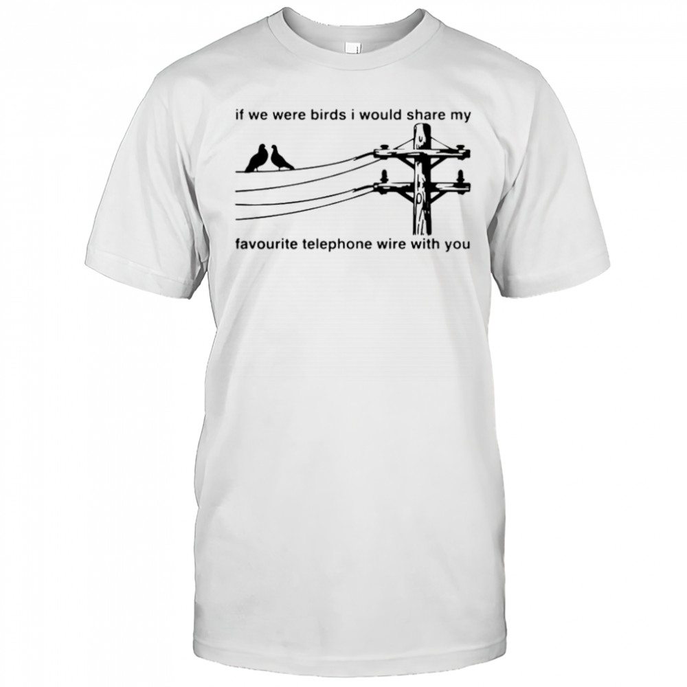 If We Were Birds I Would Share My Favourite Telephone Wire With You T-Shirt