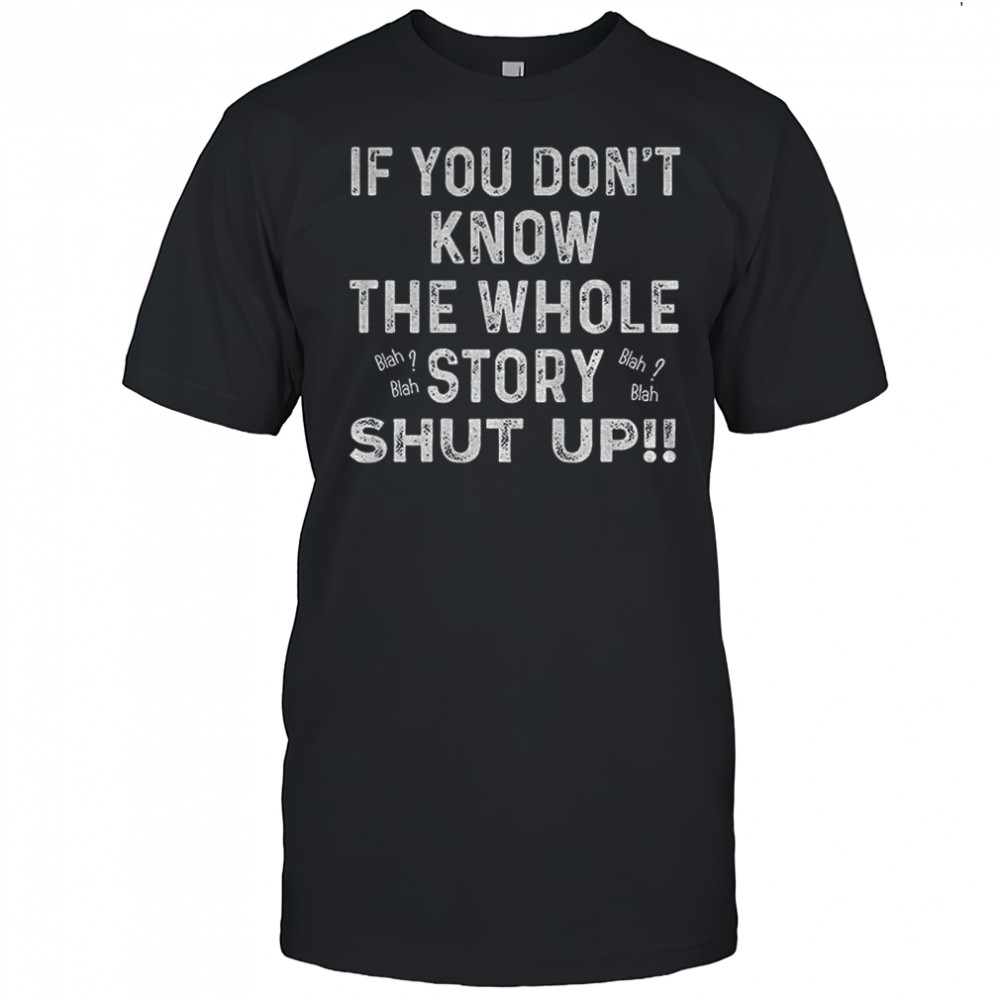 If you don’t know the whole story shut up shirt
