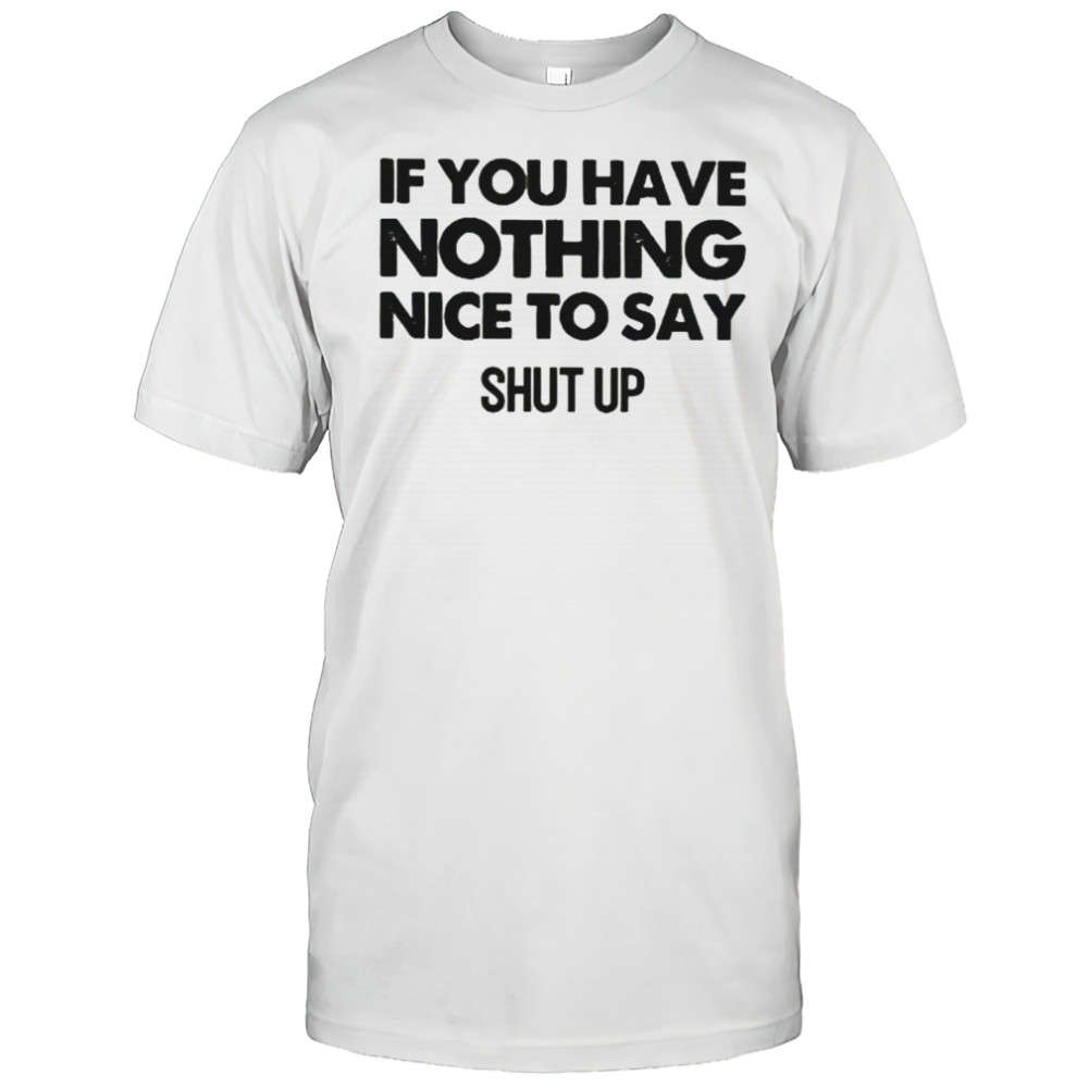 If You Have Nothing Nice To Say Shut Up T-Shirt