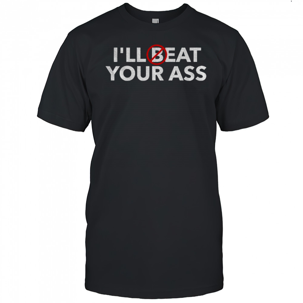 I’ll beat your ass I’ll eat your ass shirt