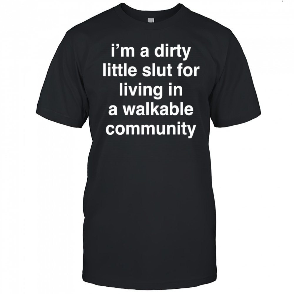 I’m a dirty little slut for living in a walkable community shirt