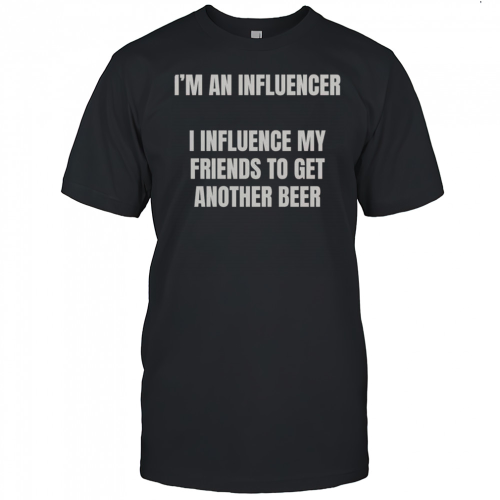 I’m An Influencer I Influence My Friends To Get Another Beer T-Shirt