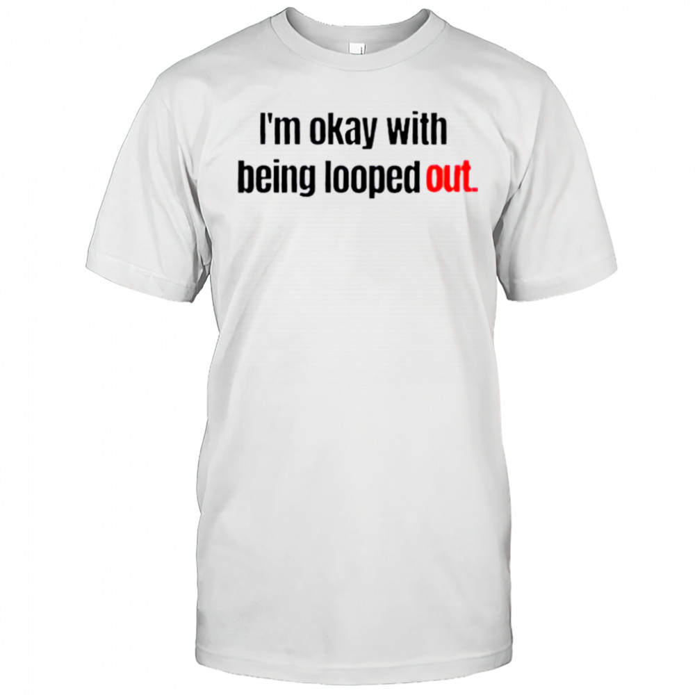 I’m Okay With Being Looped Out T-Shirt