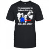 I’m supposed to believe this guy killed JFK shirt