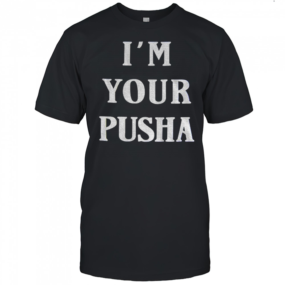 I’m your Pusha shirt