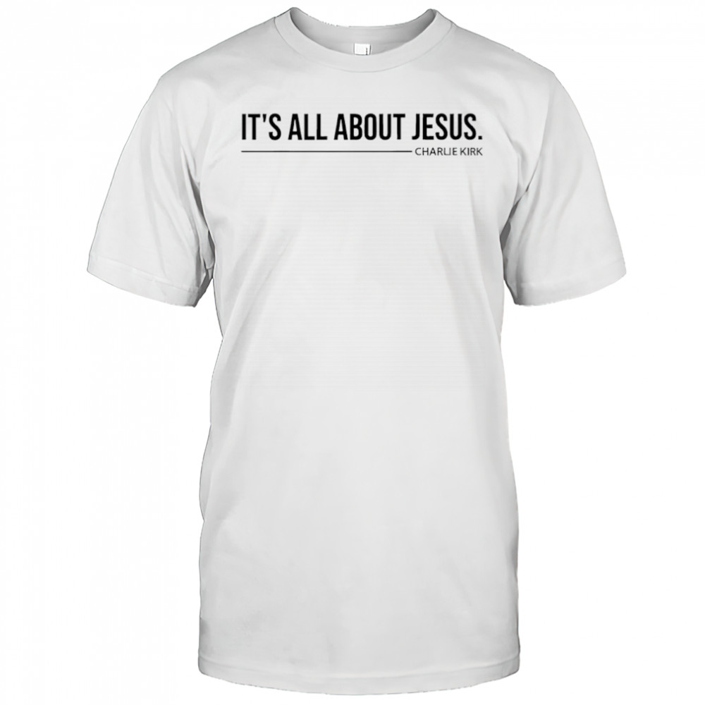 It’s all about Jesus Charlie Kirk shirt