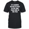 It’s always better to piss in the sink than sink in the piss shirt