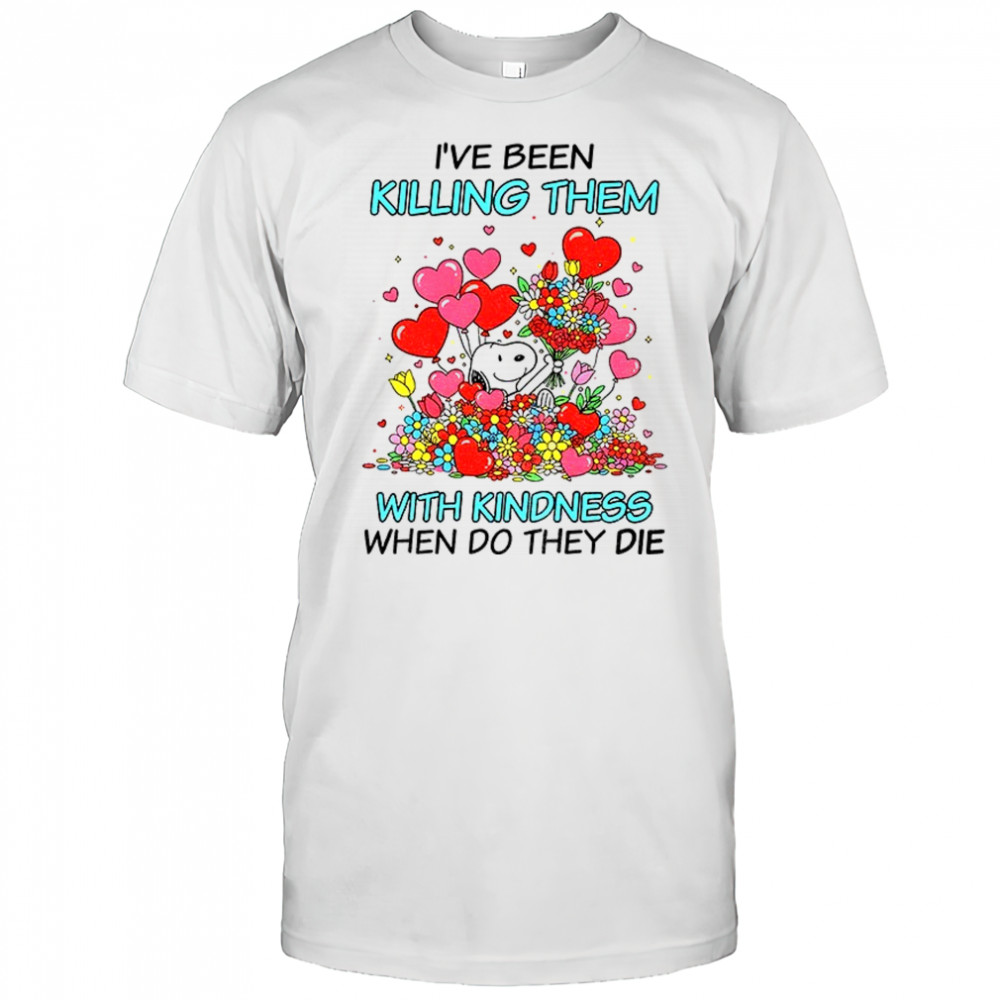 I’ve been killing them with kindness when do they die shirt