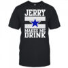 Jerry Jones makes me drink Dallas Cowboys shirt