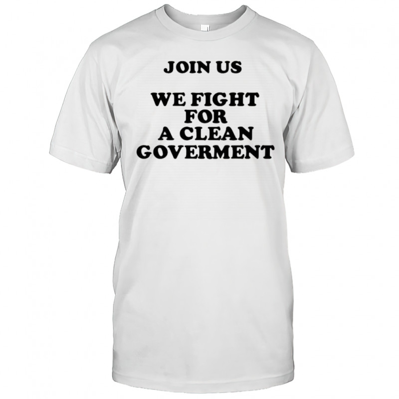 Join us we fight for a clean government shirt