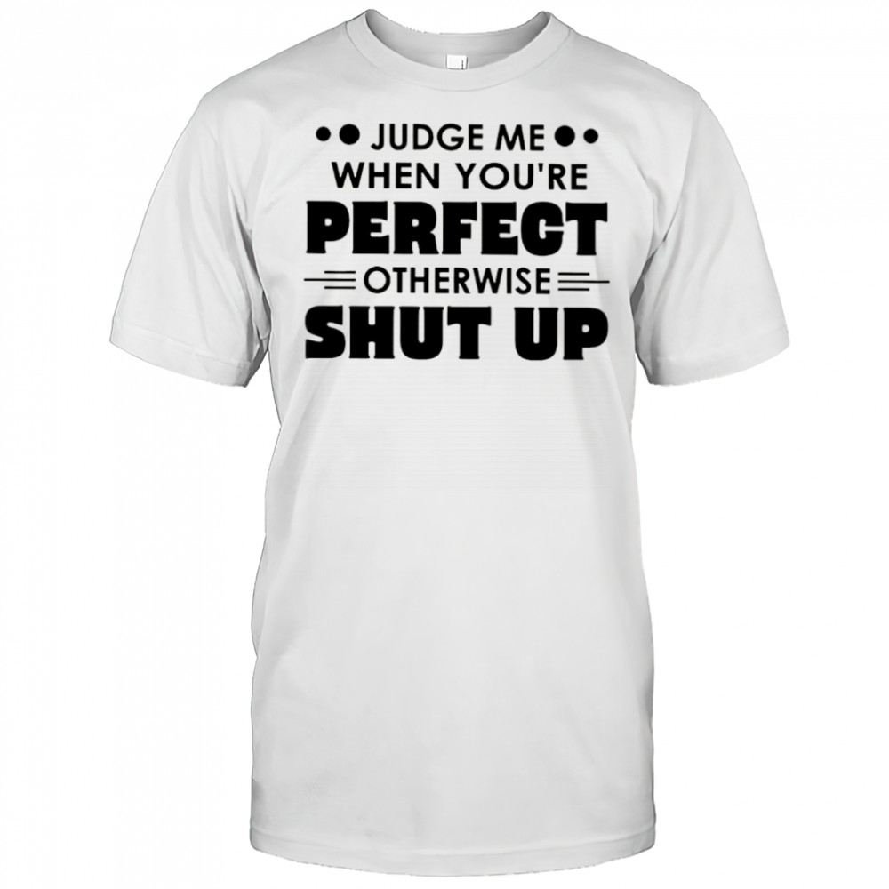 Judge me when you’re perfect otherwise shut up shirt