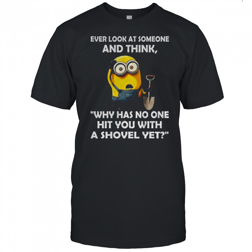 Minion ever look at someone and think why has no one hit you with a shovel yet shirt