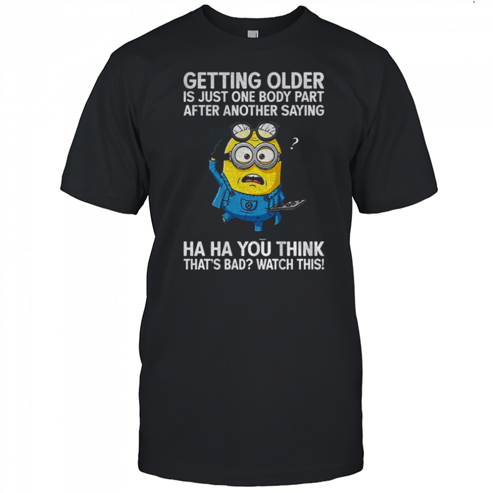 Minion getting older is just one body part after another saying ha ha you think that’s bad watch this shirt