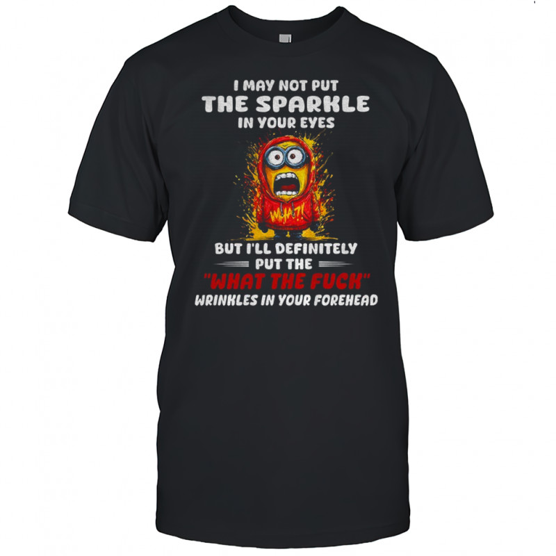Minion I may not put the sparkle in your eyes but I’ll definitely put the what the fuck wrinkles shirt
