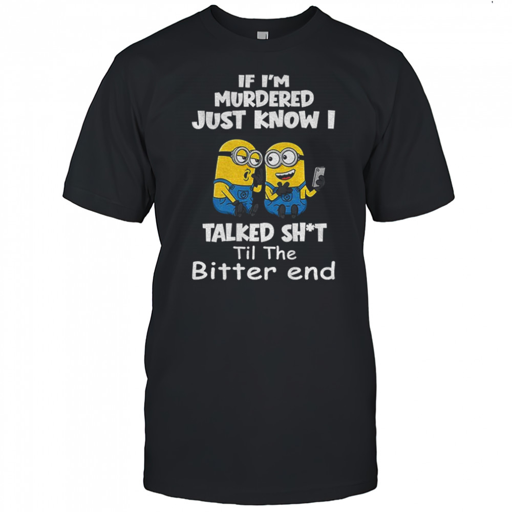Minion if I’m murdered just know I talked shit til the bitter end shirt