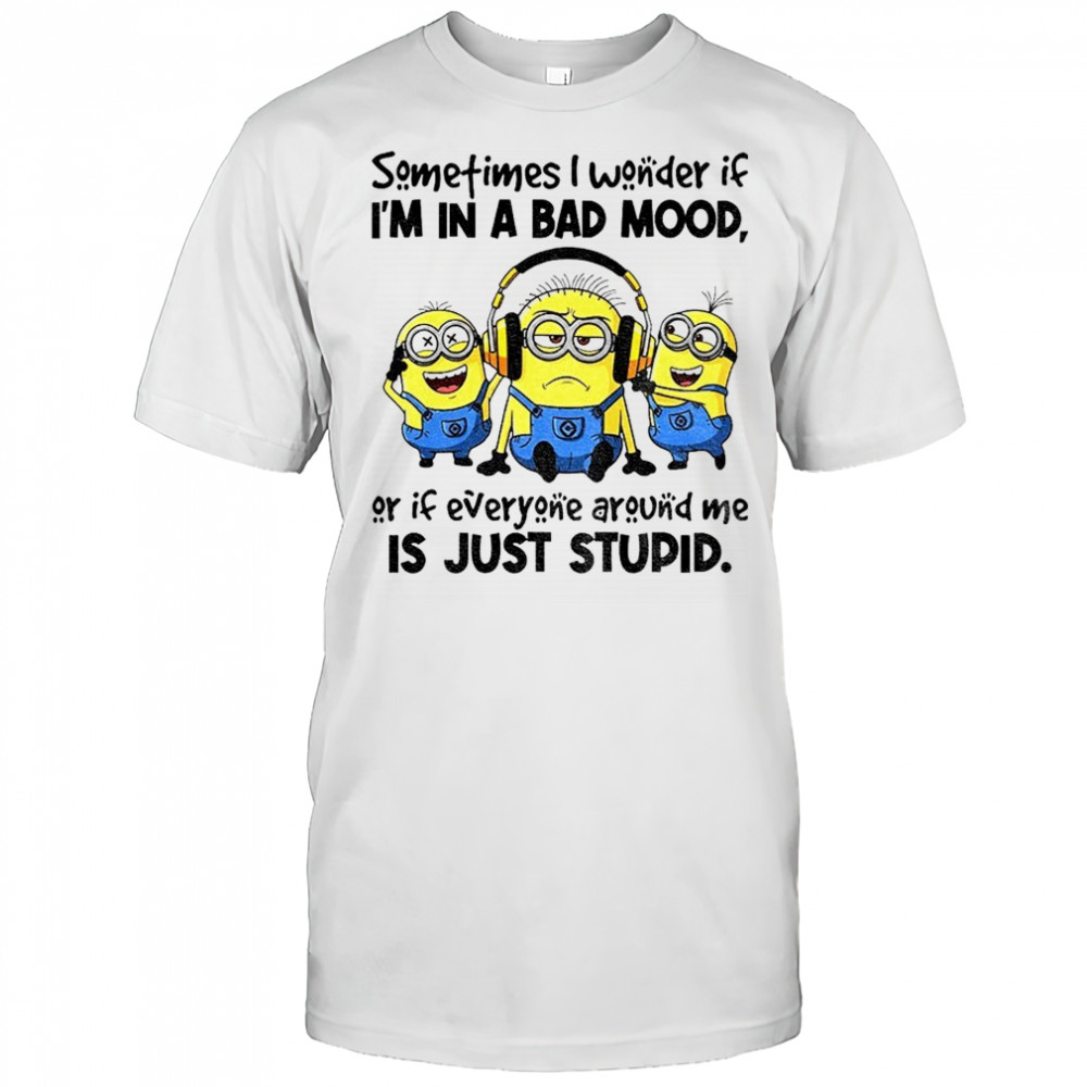 Minion listen music sometimes I wonder if I’m in a bad mood or if everyone around me is just stupid shirt