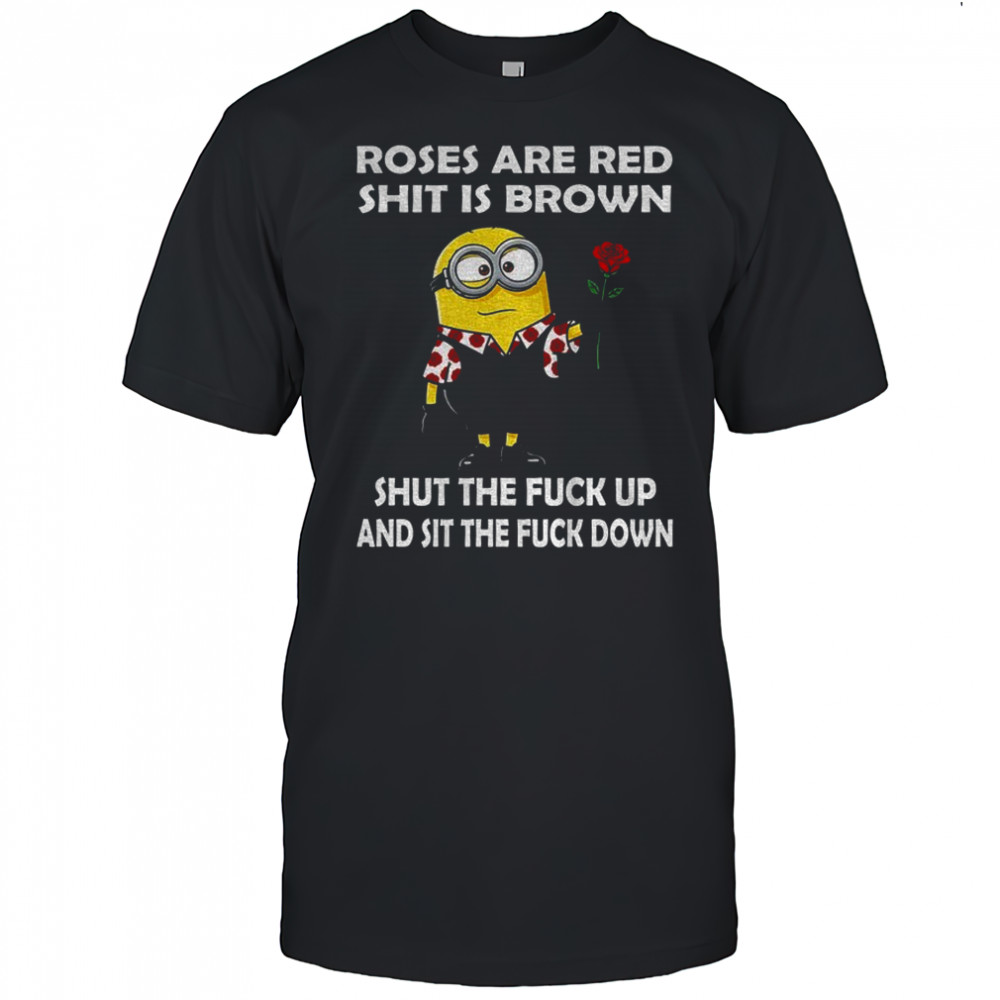 Minion roses are red shit is brown shut the fuck up and sit the fuck down shirt