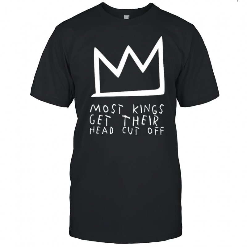 Most Kings Get Their Head Cut Off T-shirt