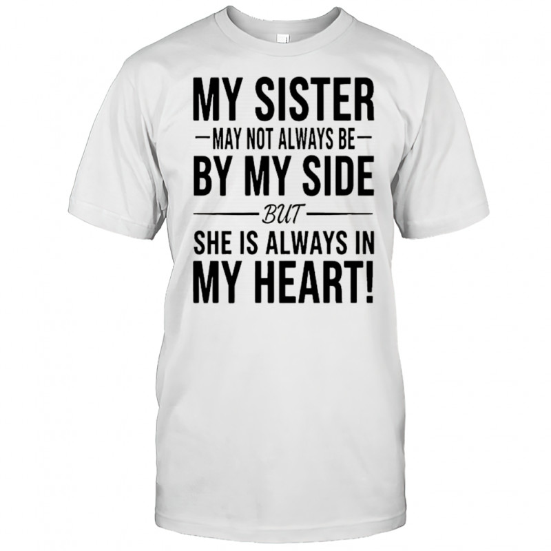 My sister may not always be by my side she is always in my heart shirt
