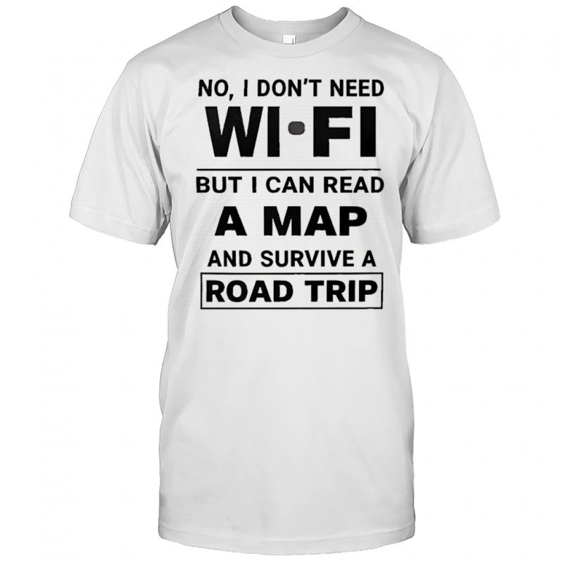 No I don’t need wi fi but I can read a map and survive a road trip shirt