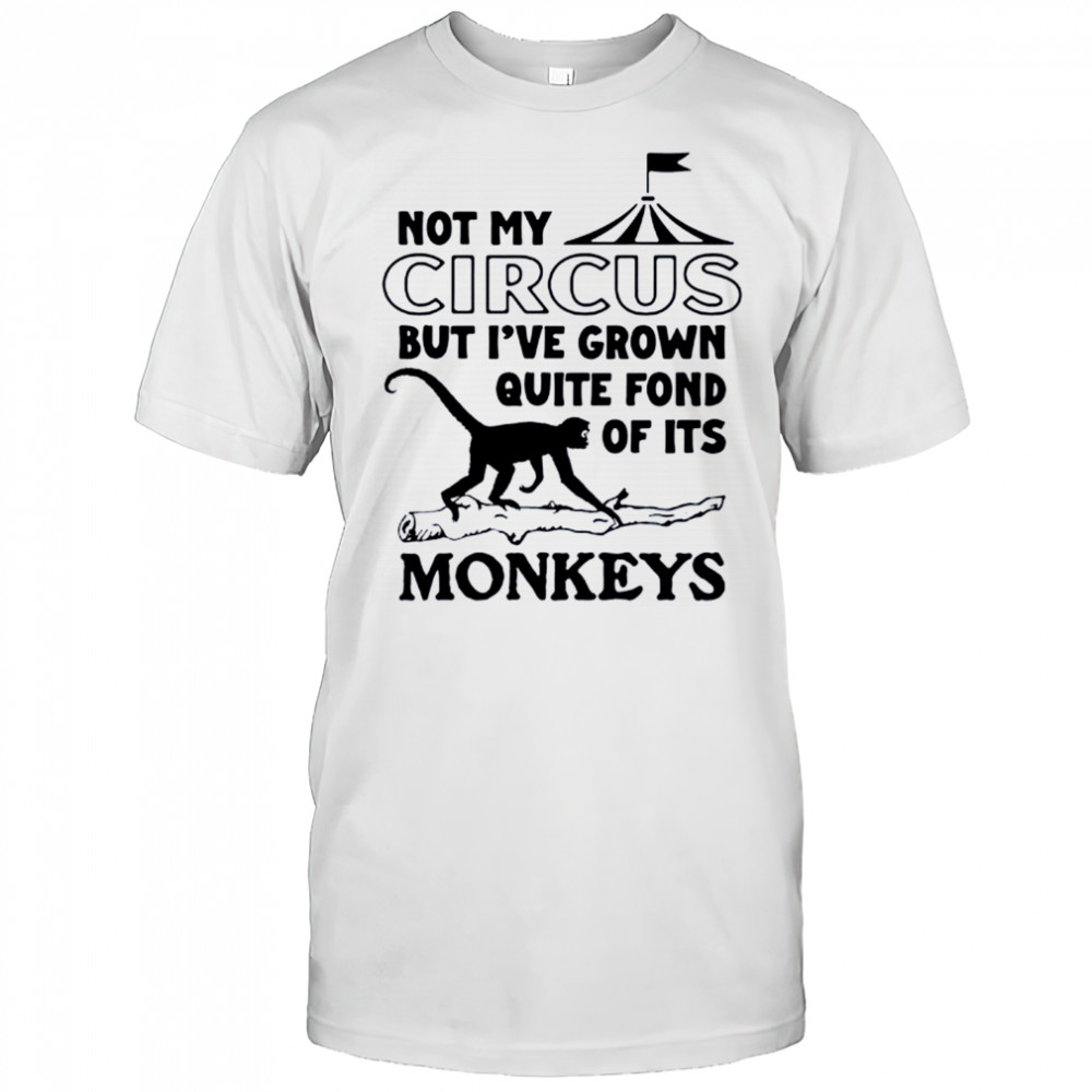 Not My Circus But I’ve Grown Quite Fond Of Its Monkeys Shirt