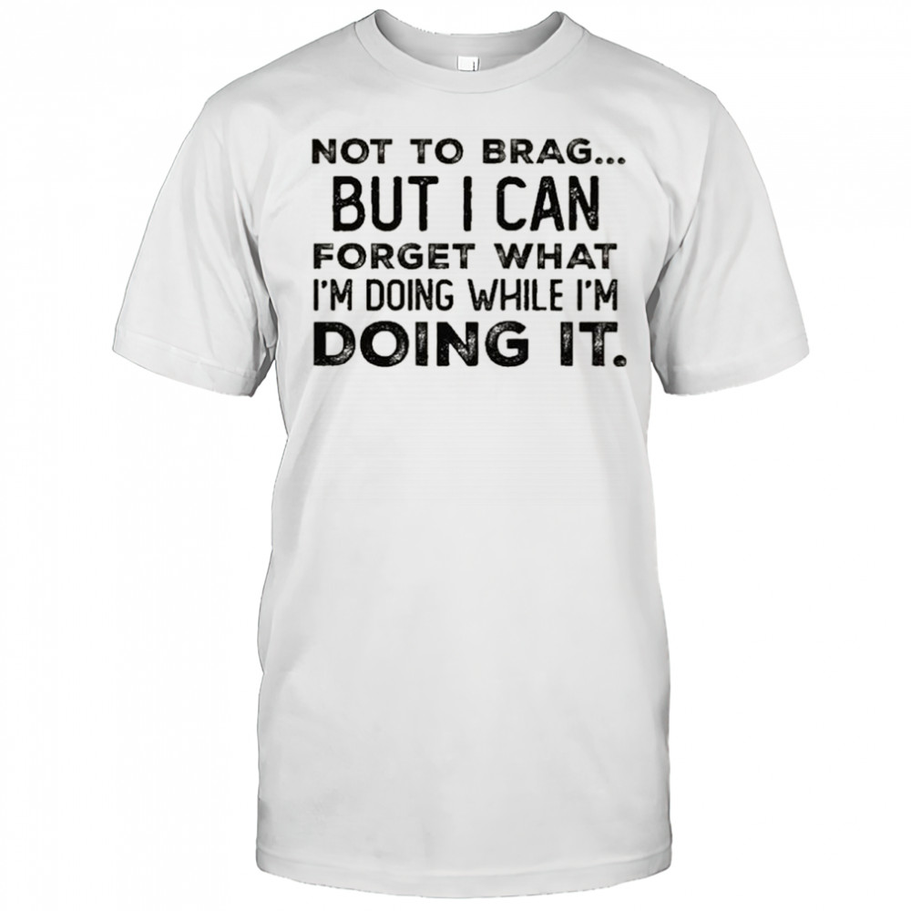 Not to brag but i can forget what i’m doing while i’m doing it shirt