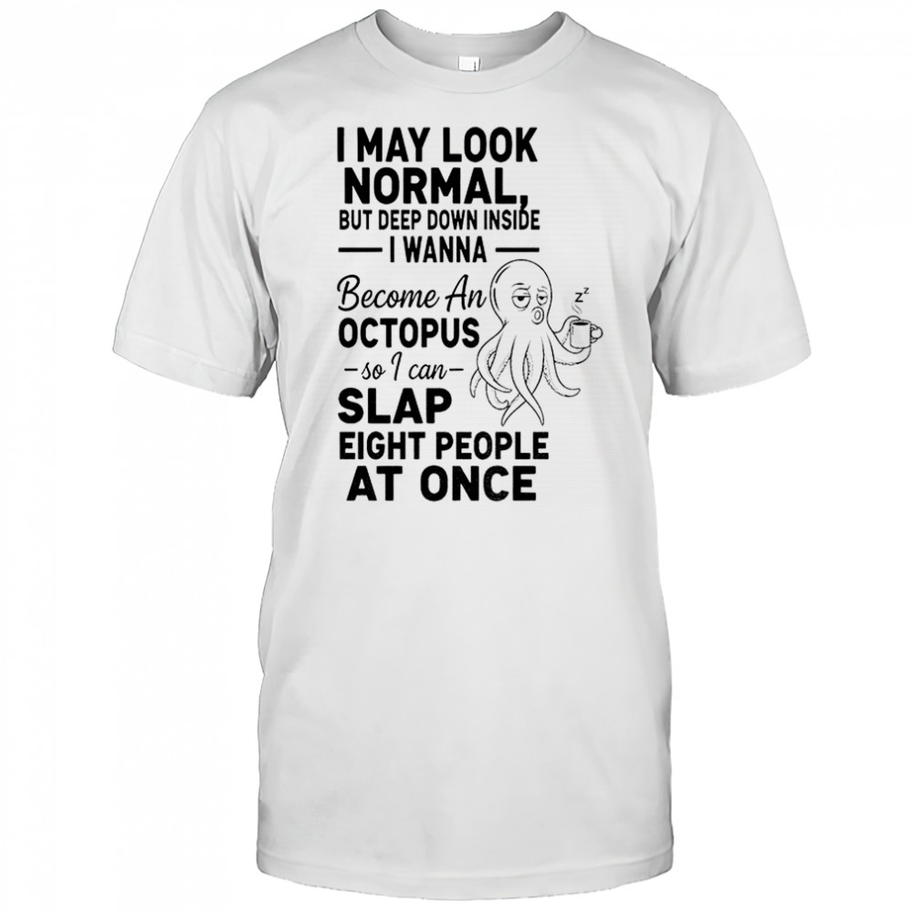 Octopus I may look normal but deep down inside I wanna become an octopus so I can slap shirt