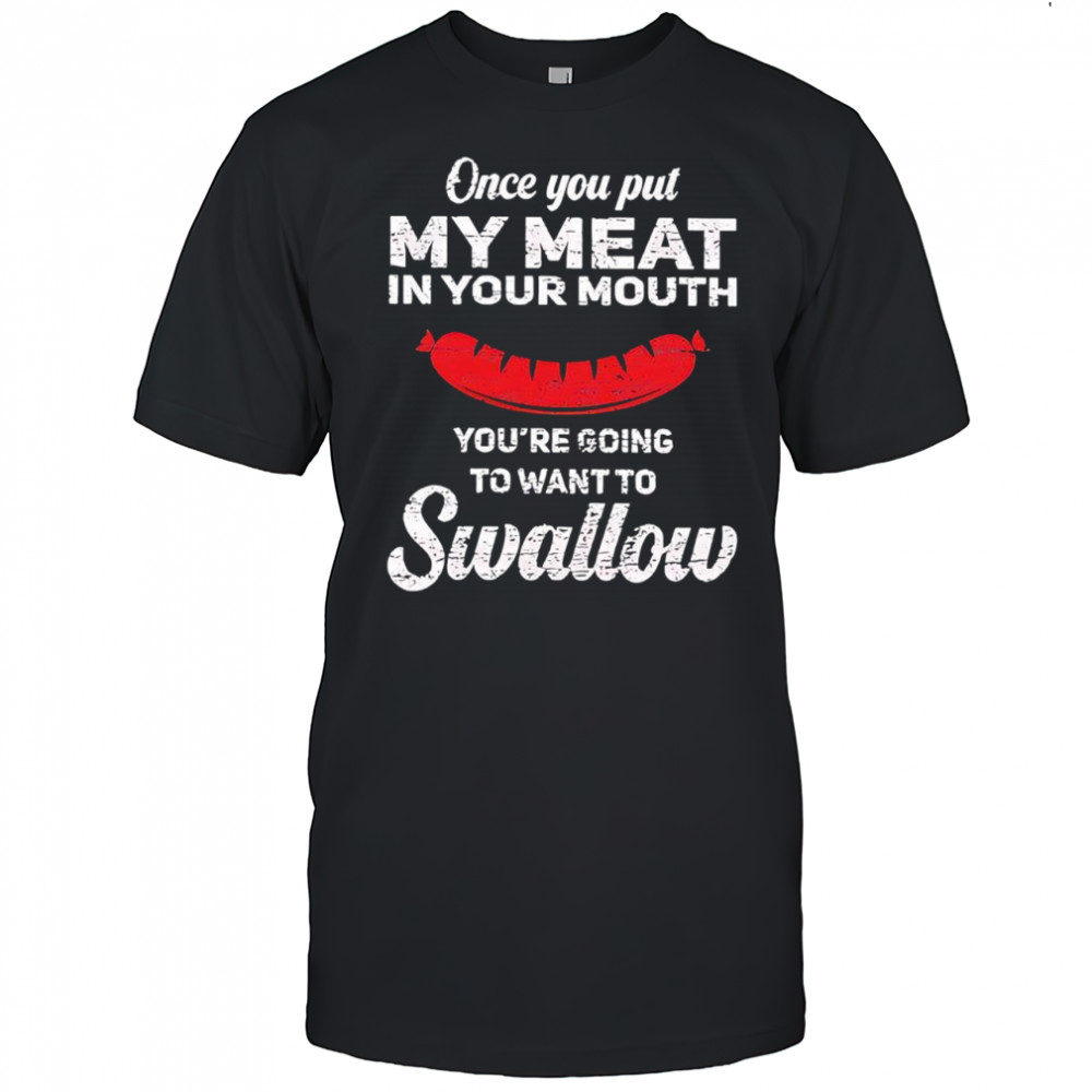 Once you put my meat in your mouth you’re going to want to Swallow Hotdog shirt