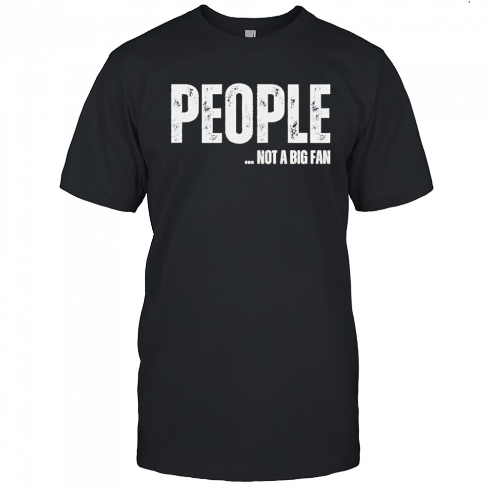 People not a big fan shirt