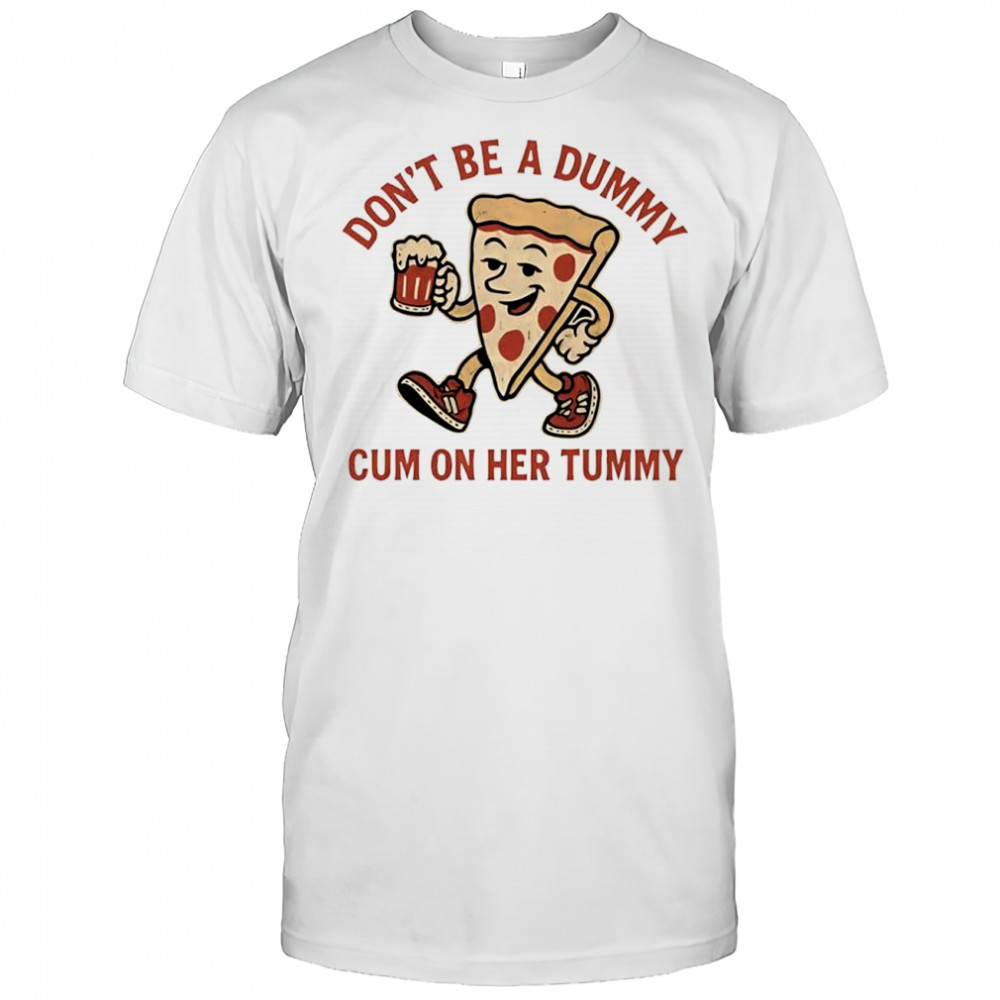 Pizza don’t be a dummy cum on her tummy shirt