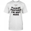 Please Pretend I’m Not Here shirt
