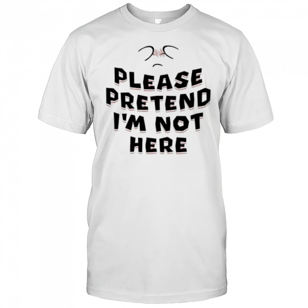 Please Pretend I’m Not Here shirt
