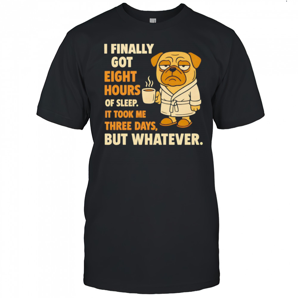 Pug I finally got eight hours of sleep shirt