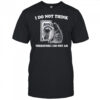 Raccoon i do not think therefore i do not am shirt