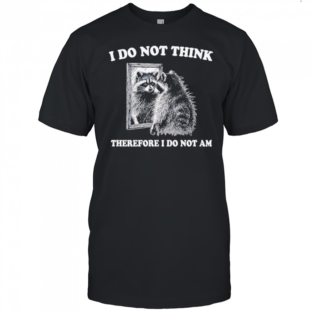 Raccoon i do not think therefore i do not am shirt