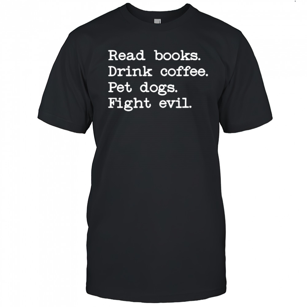 Read books Drink coffee Pet dogs Fight evil shirt