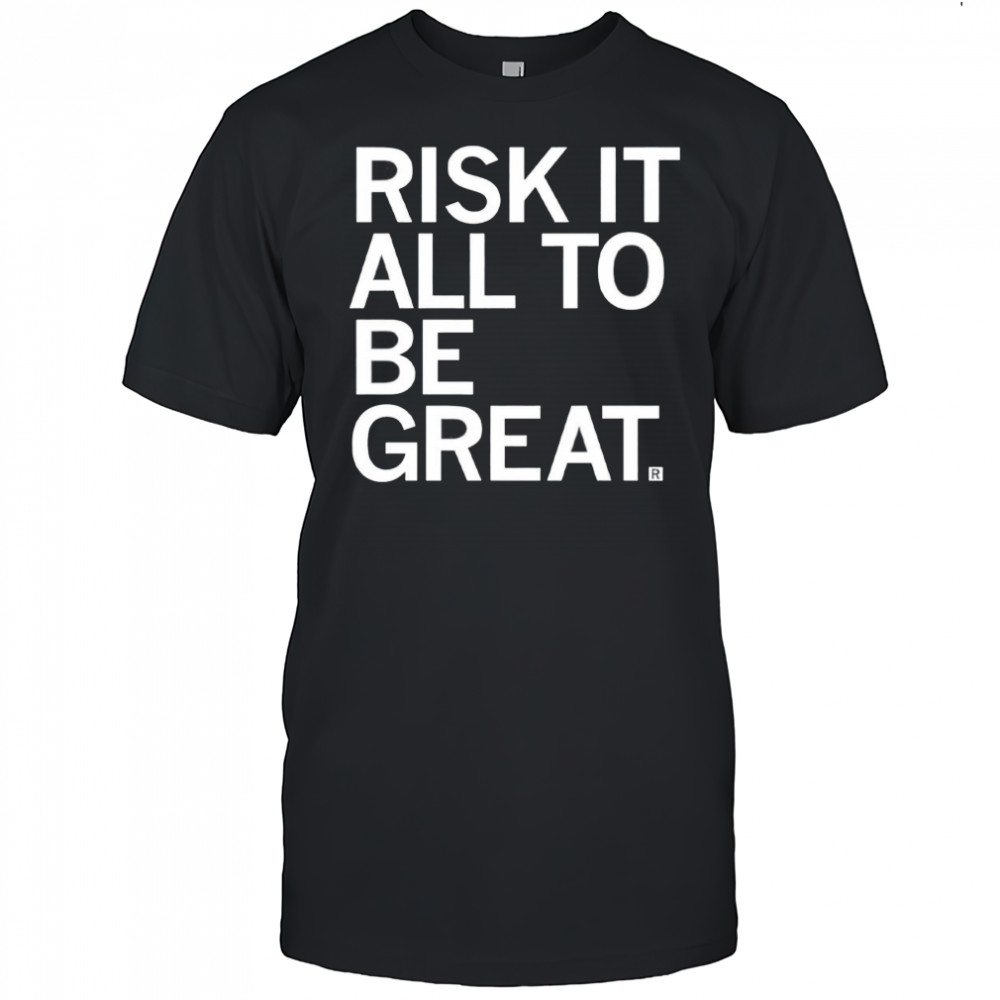 Risk it all to be great shirt