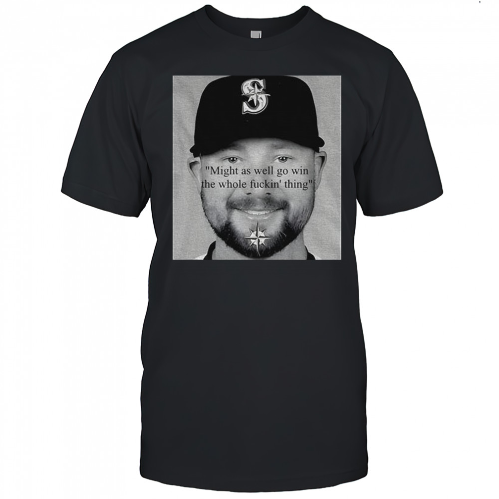 Seattle Mariners Cal Raleigh Funny quote might as well go win the whole thing fucking thing shirt