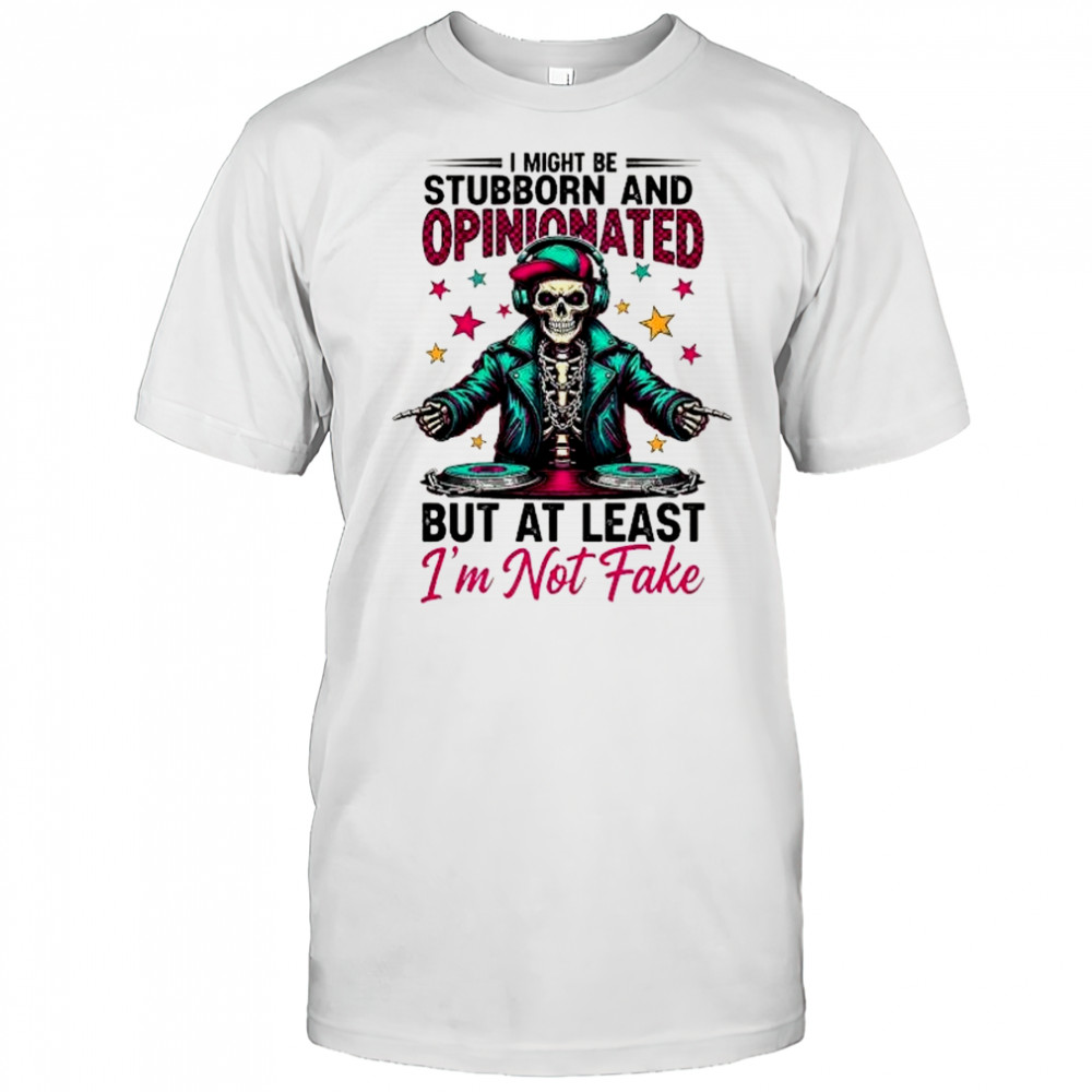 Skeleton DJ star I might be stubborn and opinionated 6 but at least I’m not fake shirt