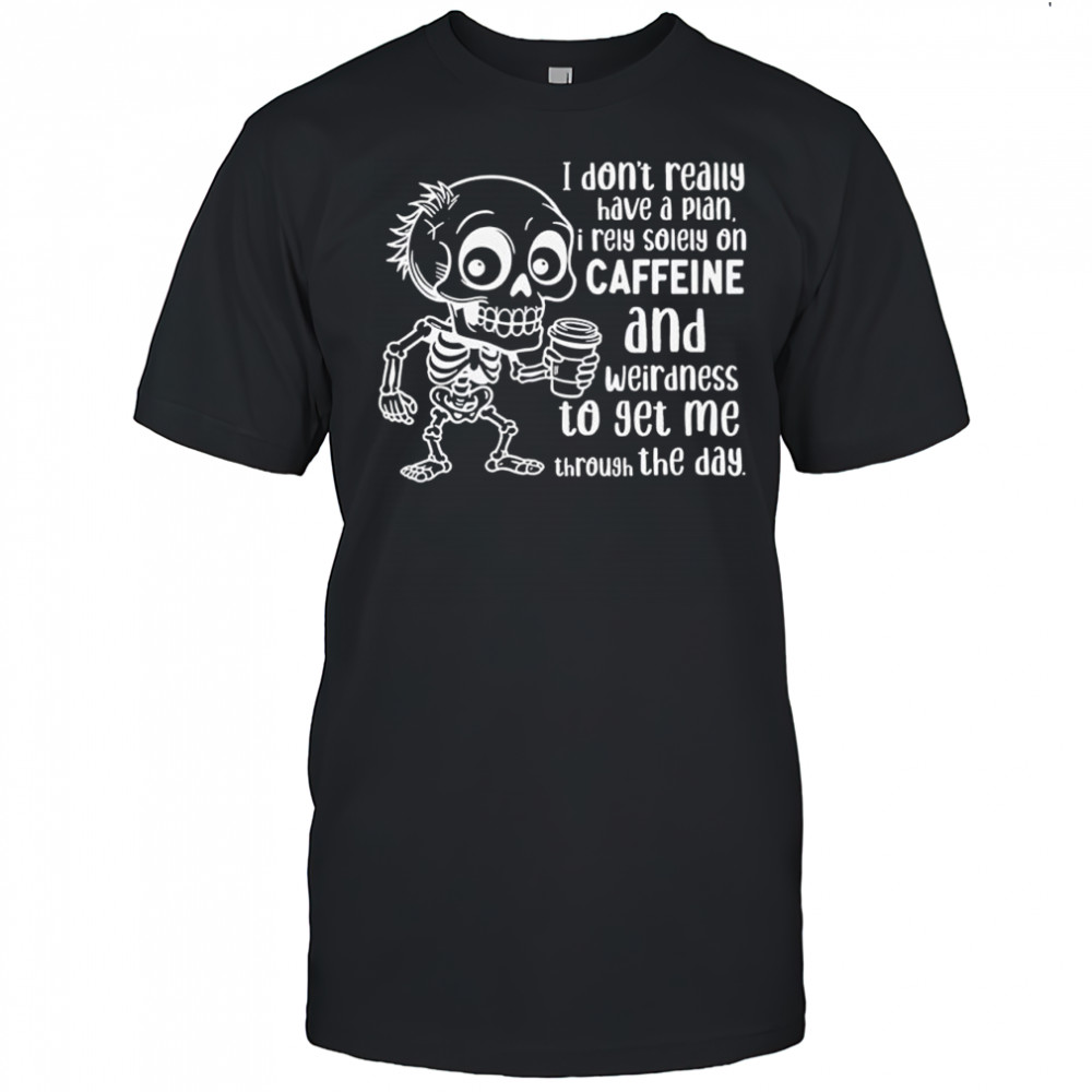 Skeleton I don’t really have a plan i rely solely on caffeine and weirdness to get me through the day shirt