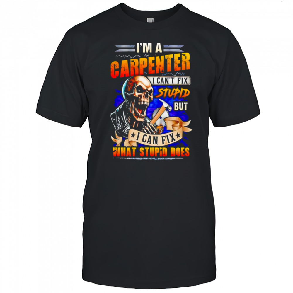 Skeleton I’m a carpenter I can’t fix stupid but I can fix what stupid does shirt