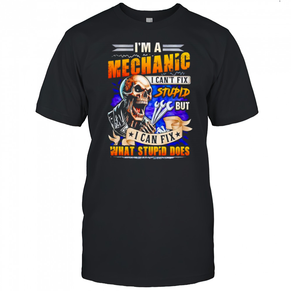 Skeleton I’m a mechanic I can’t fix stupid but I can fix what stupid does shirt