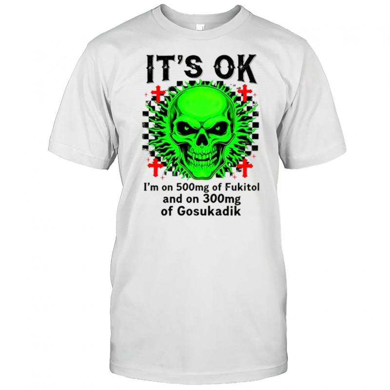 Skeleton it’s ok I’m on 500mg of fukitol and on 300mg of gosukadik shirt