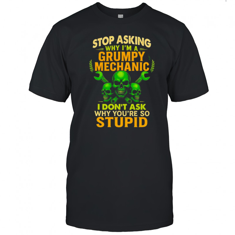 Skull stop asking why I’m a grumpy mechanic I don’t ask why you’re so stupid shirt