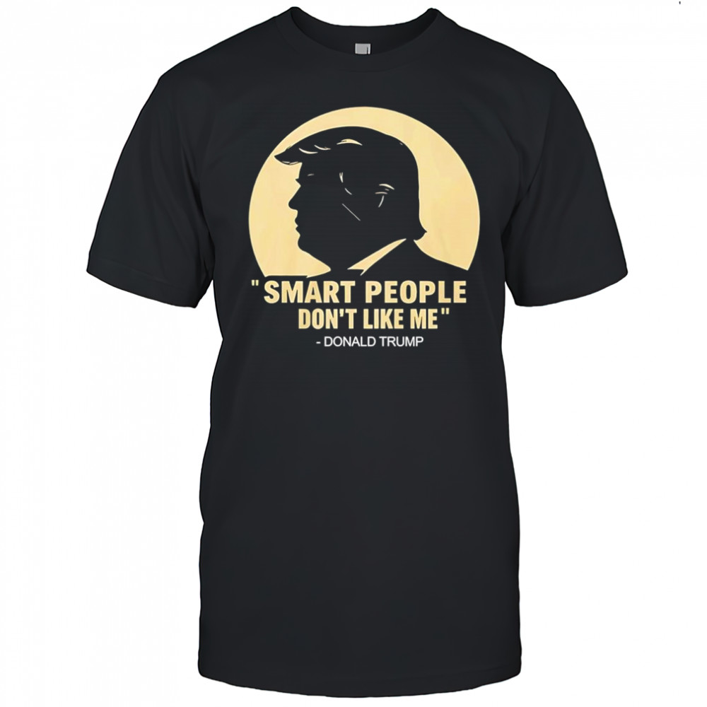 Smart people don’t like me Donald Trump shirt
