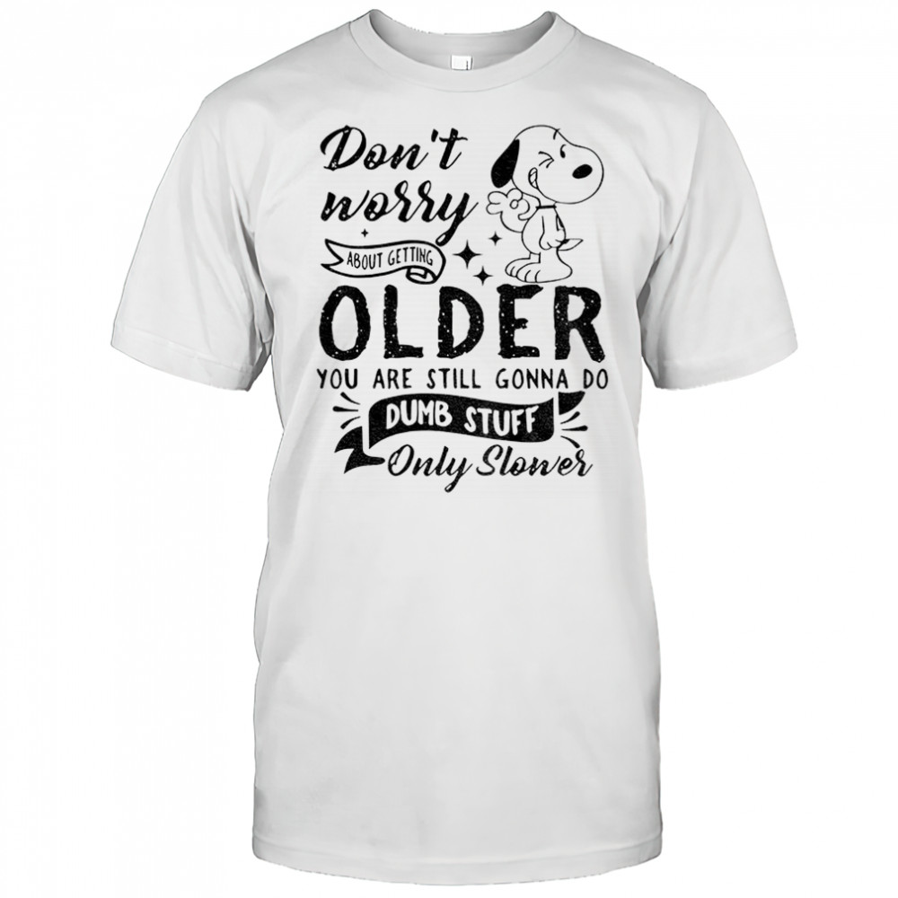Snoopy don’t worry about getting older you are still gonna do dumb stuff only slower shirt