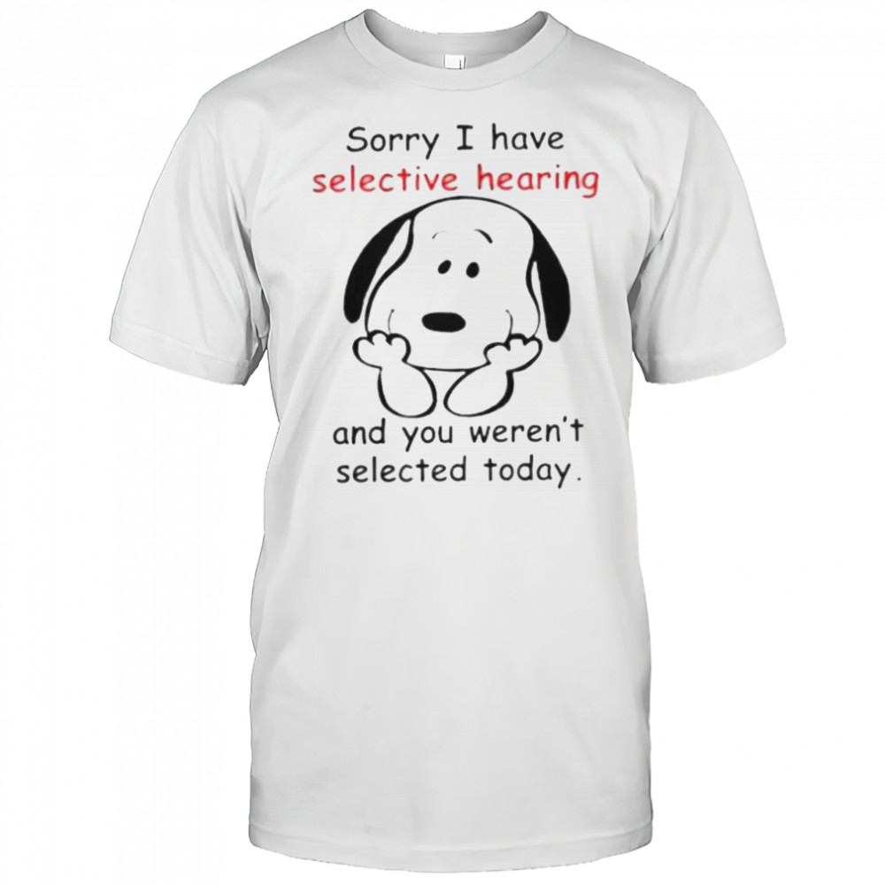 Snoopy Sorry I Have Selective Hearing And You Weren’t Selected Today T-Shirt