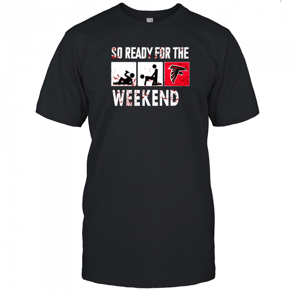 So Ready For The Weekend Beer Sex And Atlanta Falcons Shirt