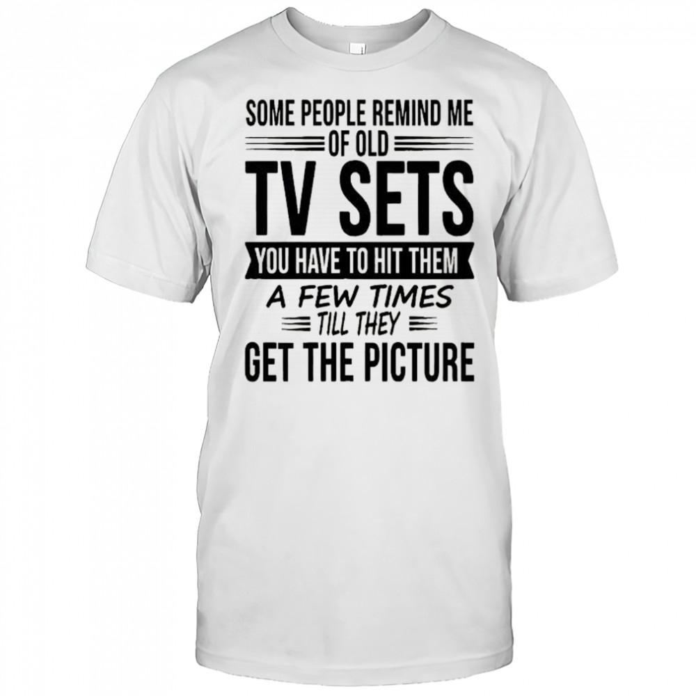 Some people remind me of old tv sets you have to hit them a few times till they get the picture shirt